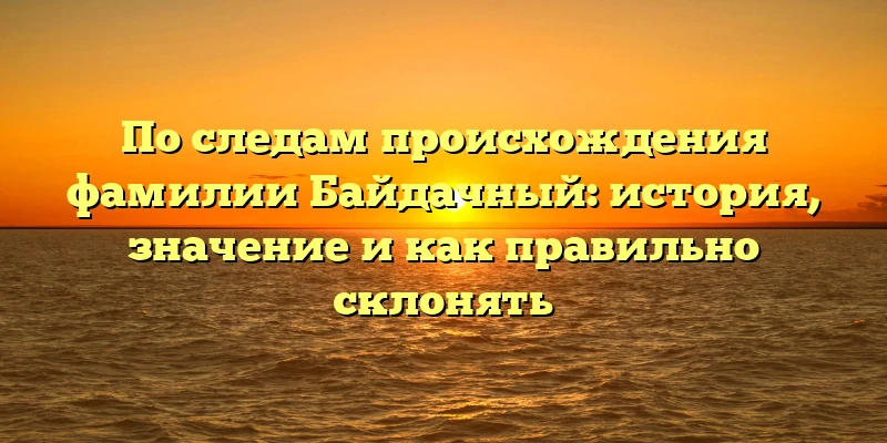 По следам происхождения фамилии Байдачный: история, значение и как правильно склонять По следам происхождения фамилии Байдачный: история, значение и как правильно склонять