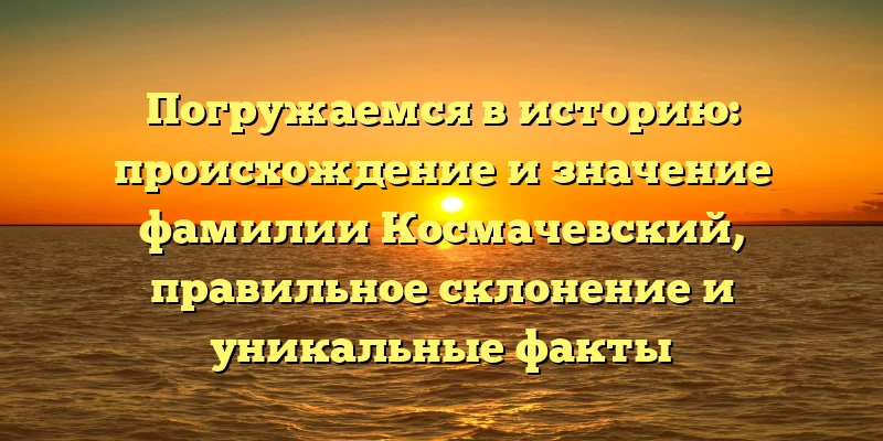 Погружаемся в историю: происхождение и значение фамилии Космачевский, правильное склонение и уникальные факты Погружаемся в историю: происхождение и значение фамилии Космачевский, правильное склонение и уникальные факты