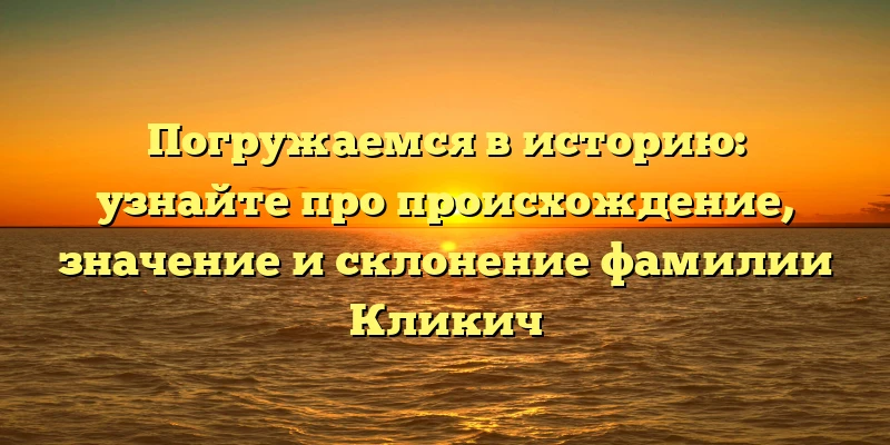 Погружаемся в историю: узнайте про происхождение, значение и склонение фамилии Кликич Погружаемся в историю: узнайте про происхождение, значение и склонение фамилии Кликич