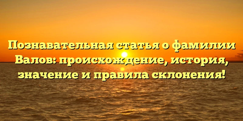 Познавательная статья о фамилии Валов: происхождение, история, значение и правила склонения! Познавательная статья о фамилии Валов: происхождение, история, значение и правила склонения!