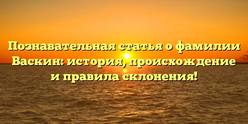 Познавательная статья о фамилии Васкин: история, происхождение и правила склонения! Познавательная статья о фамилии Васкин: история, происхождение и правила склонения!