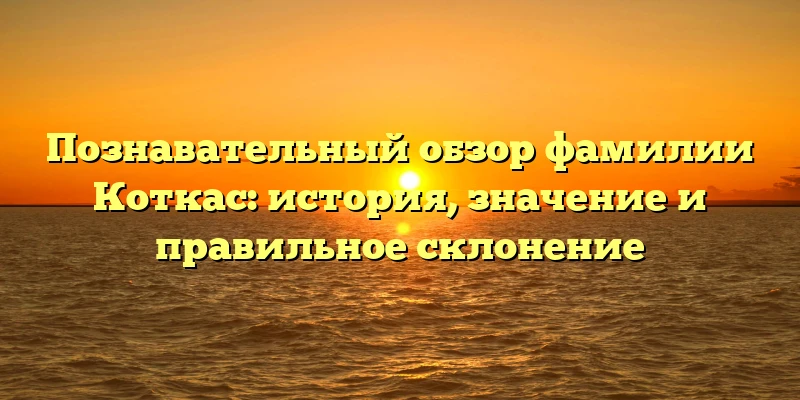Познавательный обзор фамилии Коткас: история, значение и правильное склонение Познавательный обзор фамилии Коткас: история, значение и правильное склонение