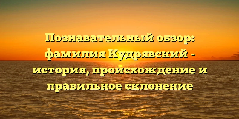 Познавательный обзор: фамилия Кудрявский - история, происхождение и правильное склонение Познавательный обзор: фамилия Кудрявский - история, происхождение и правильное склонение