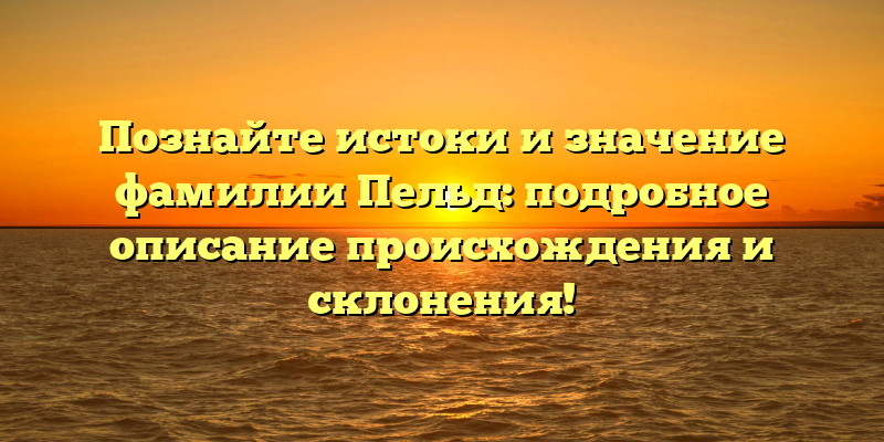 Познайте истоки и значение фамилии Пельд: подробное описание происхождения и склонения!
