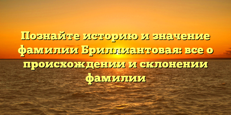 Познайте историю и значение фамилии Бриллиантовая: все о происхождении и склонении фамилии