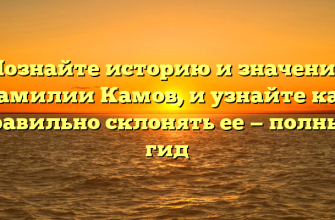 Познайте историю и значение фамилии Камов, и узнайте как правильно склонять ее — полный гид