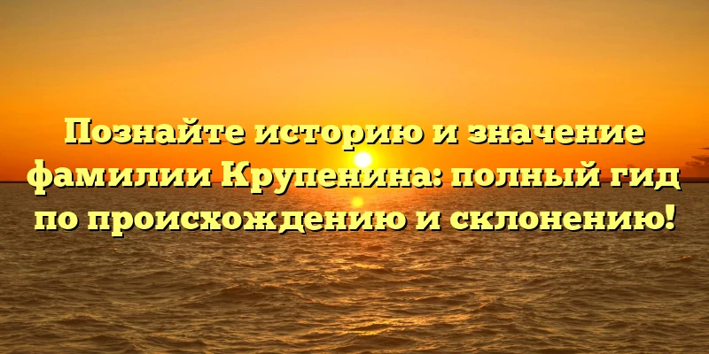 Познайте историю и значение фамилии Крупенина: полный гид по происхождению и склонению! Познайте историю и значение фамилии Крупенина: полный гид по происхождению и склонению!