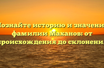 Познайте историю и значение фамилии Маханов: от происхождения до склонения