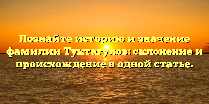 Познайте историю и значение фамилии Туктагулов: склонение и происхождение в одной статье.