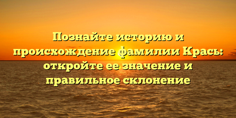 Познайте историю и происхождение фамилии Крась: откройте ее значение и правильное склонение