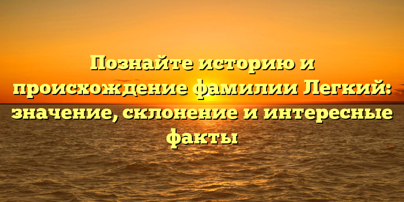 Познайте историю и происхождение фамилии Легкий: значение, склонение и интересные факты