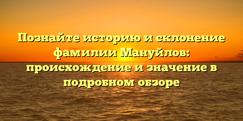 Познайте историю и склонение фамилии Мануйлов: происхождение и значение в подробном обзоре