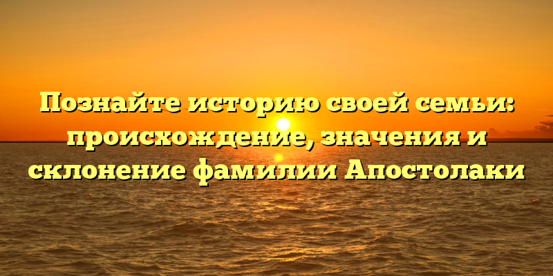 Познайте историю своей семьи: происхождение, значения и склонение фамилии Апостолаки