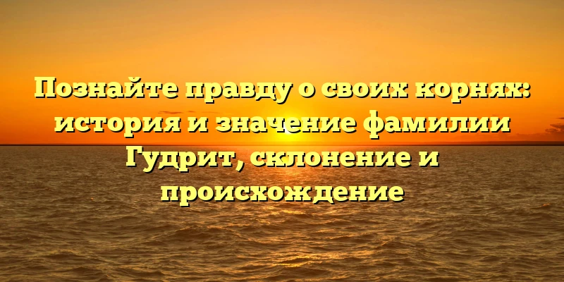 Познайте правду о своих корнях: история и значение фамилии Гудрит, склонение и происхождение Познайте правду о своих корнях: история и значение фамилии Гудрит, склонение и происхождение