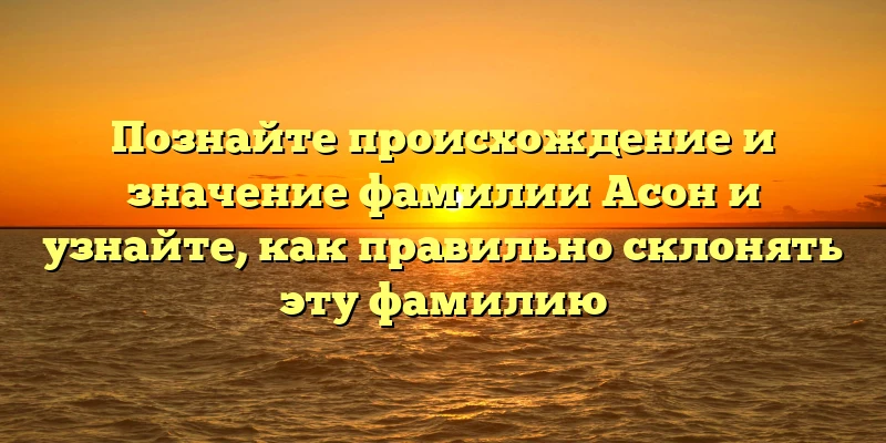 Познайте происхождение и значение фамилии Асон и узнайте, как правильно склонять эту фамилию Познайте происхождение и значение фамилии Асон и узнайте, как правильно склонять эту фамилию