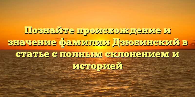 Познайте происхождение и значение фамилии Дзюбинский в статье с полным склонением и историей