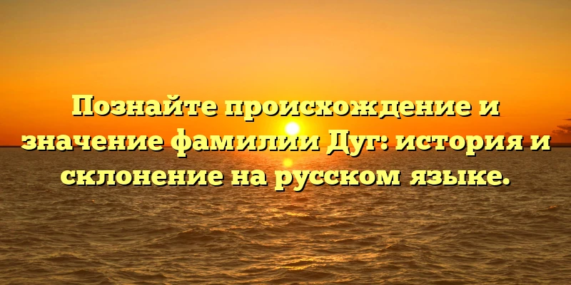 Познайте происхождение и значение фамилии Дуг: история и склонение на русском языке. Познайте происхождение и значение фамилии Дуг: история и склонение на русском языке.
