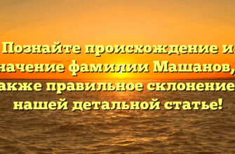 Познайте происхождение и значение фамилии Машанов, а также правильное склонение в нашей детальной статье!