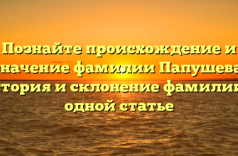 Познайте происхождение и значение фамилии Папушева: история и склонение фамилии в одной статье