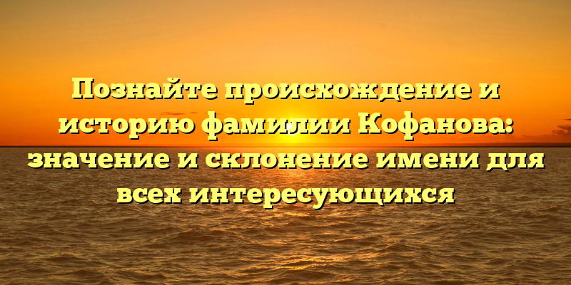Познайте происхождение и историю фамилии Кофанова: значение и склонение имени для всех интересующихся