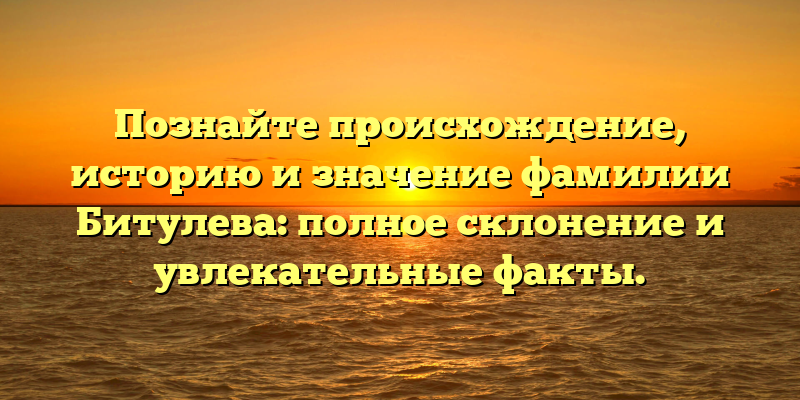 Познайте происхождение, историю и значение фамилии Битулева: полное склонение и увлекательные факты.