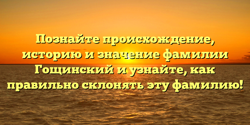 Познайте происхождение, историю и значение фамилии Гощинский и узнайте, как правильно склонять эту фамилию!