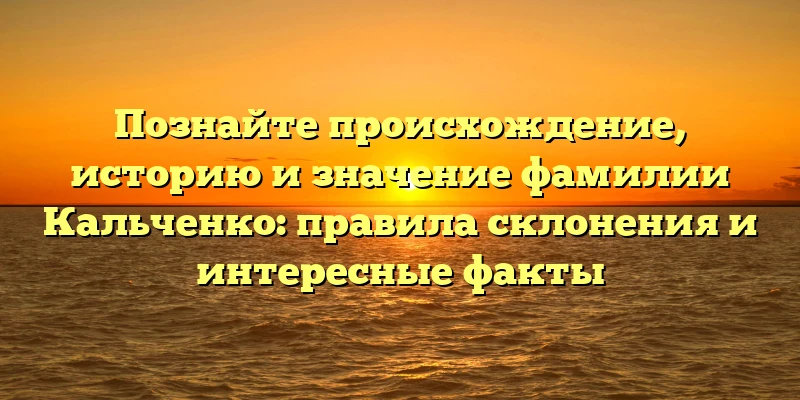 Познайте происхождение, историю и значение фамилии Кальченко: правила склонения и интересные факты Познайте происхождение, историю и значение фамилии Кальченко: правила склонения и интересные факты