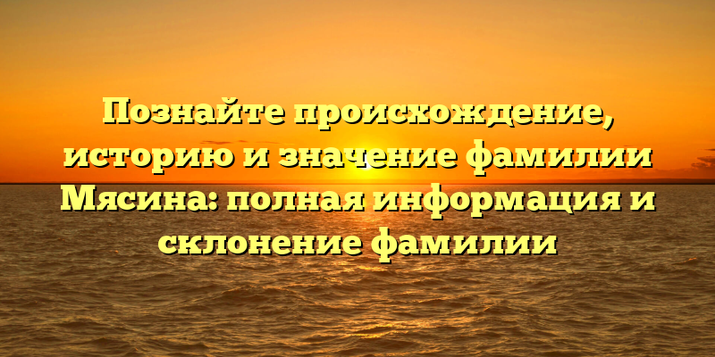 Познайте происхождение, историю и значение фамилии Мясина: полная информация и склонение фамилии