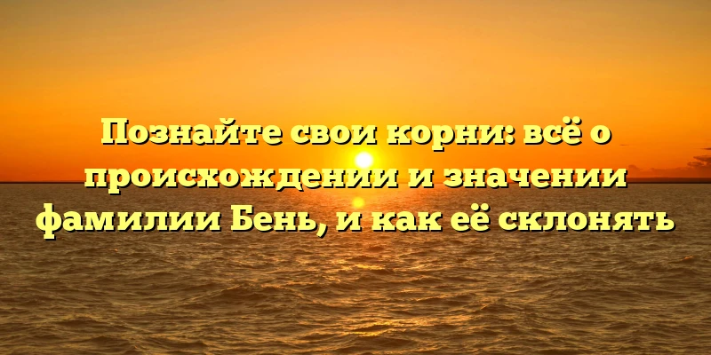 Познайте свои корни: всё о происхождении и значении фамилии Бень, и как её склонять Познайте свои корни: всё о происхождении и значении фамилии Бень, и как её склонять