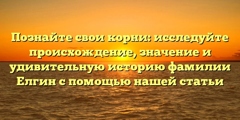 Познайте свои корни: исследуйте происхождение, значение и удивительную историю фамилии Елгин с помощью нашей статьи Познайте свои корни: исследуйте происхождение, значение и удивительную историю фамилии Елгин с помощью нашей статьи