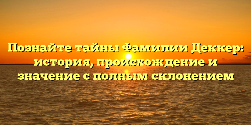 Познайте тайны Фамилии Деккер: история, происхождение и значение с полным склонением
