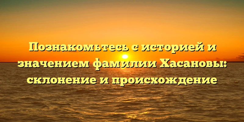 Познакомьтесь с историей и значением фамилии Хасановы: склонение и происхождение Познакомьтесь с историей и значением фамилии Хасановы: склонение и происхождение