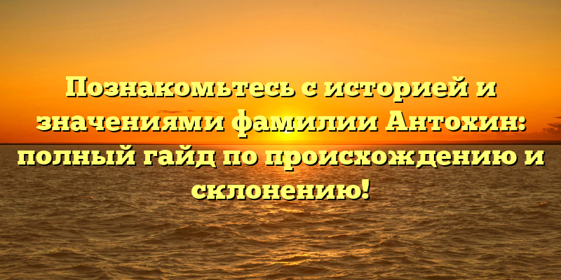 Познакомьтесь с историей и значениями фамилии Антохин: полный гайд по происхождению и склонению!