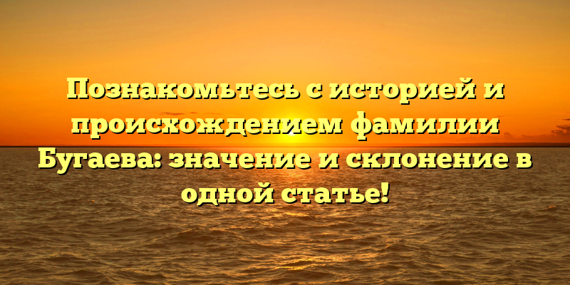 Познакомьтесь с историей и происхождением фамилии Бугаева: значение и склонение в одной статье!