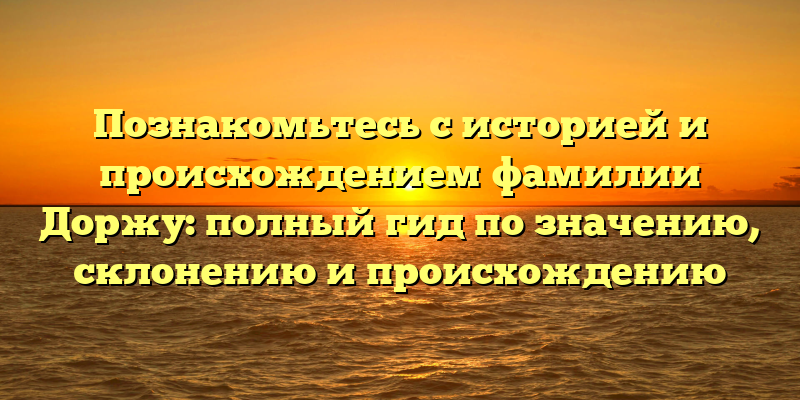Познакомьтесь с историей и происхождением фамилии Доржу: полный гид по значению, склонению и происхождению