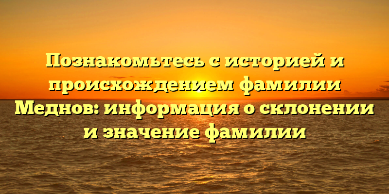 Познакомьтесь с историей и происхождением фамилии Меднов: информация о склонении и значение фамилии