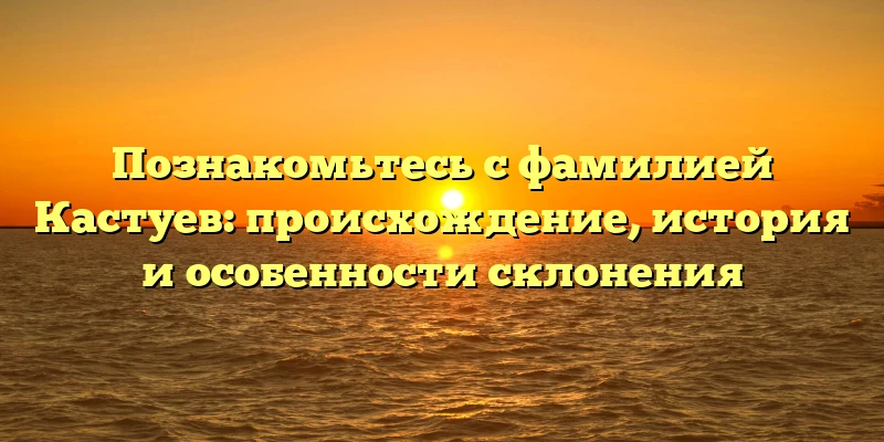 Познакомьтесь с фамилией Кастуев: происхождение, история и особенности склонения Познакомьтесь с фамилией Кастуев: происхождение, история и особенности склонения