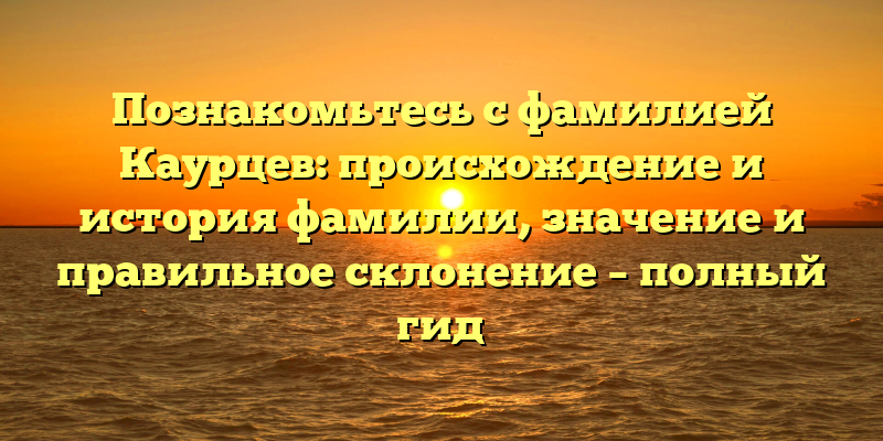 Познакомьтесь с фамилией Каурцев: происхождение и история фамилии, значение и правильное склонение – полный гид