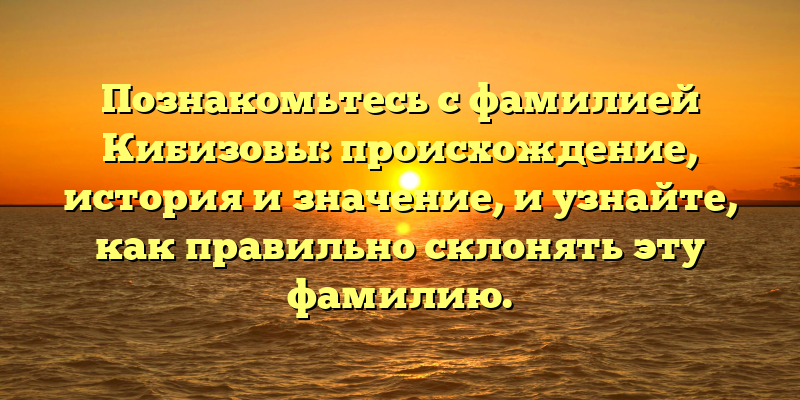 Познакомьтесь с фамилией Кибизовы: происхождение, история и значение, и узнайте, как правильно склонять эту фамилию.