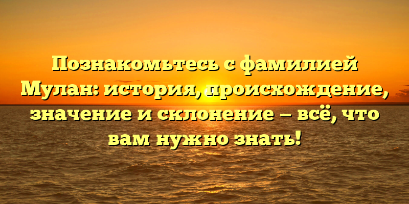 Познакомьтесь с фамилией Мулан: история, происхождение, значение и склонение — всё, что вам нужно знать!