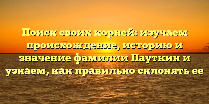 Поиск своих корней: изучаем происхождение, историю и значение фамилии Пауткин и узнаем, как правильно склонять ее Поиск своих корней: изучаем происхождение, историю и значение фамилии Пауткин и узнаем, как правильно склонять ее