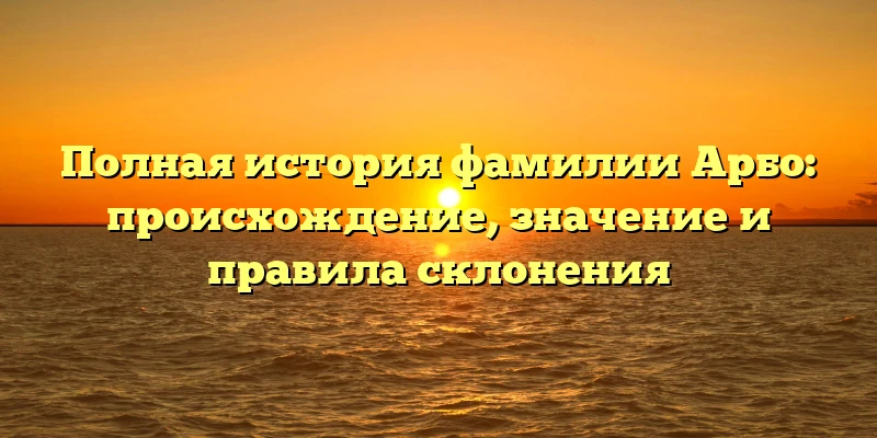 Полная история фамилии Арбо: происхождение, значение и правила склонения Полная история фамилии Арбо: происхождение, значение и правила склонения