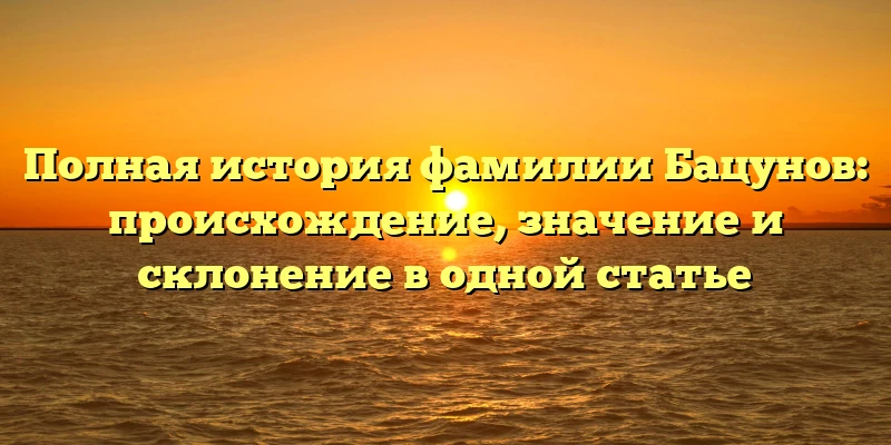 Полная история фамилии Бацунов: происхождение, значение и склонение в одной статье Полная история фамилии Бацунов: происхождение, значение и склонение в одной статье