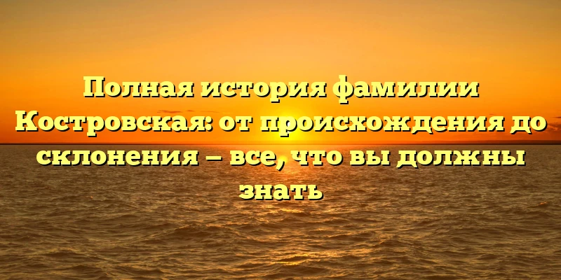 Полная история фамилии Костровская: от происхождения до склонения — все, что вы должны знать Полная история фамилии Костровская: от происхождения до склонения — все, что вы должны знать