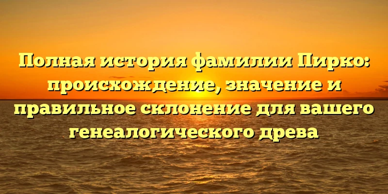 Полная история фамилии Пирко: происхождение, значение и правильное склонение для вашего генеалогического древа Полная история фамилии Пирко: происхождение, значение и правильное склонение для вашего генеалогического древа