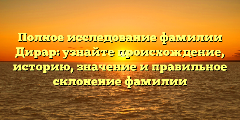 Полное исследование фамилии Дирар: узнайте происхождение, историю, значение и правильное склонение фамилии