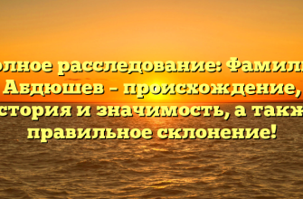 Полное расследование: Фамилия Абдюшев – происхождение, история и значимость, а также правильное склонение!