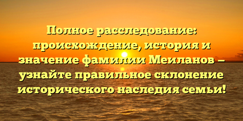 Полное расследование: происхождение, история и значение фамилии Меиланов — узнайте правильное склонение исторического наследия семьи!