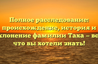 Полное расследование: происхождение, история и склонение фамилии Таха — все, что вы хотели знать!