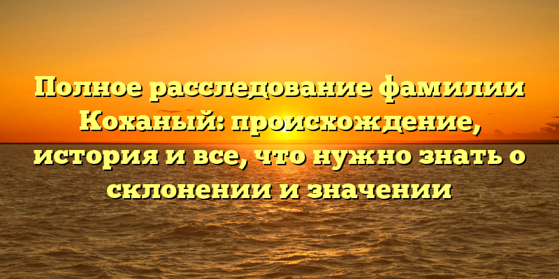 Полное расследование фамилии Коханый: происхождение, история и все, что нужно знать о склонении и значении